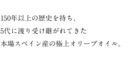 140年以上の歴史を持ち、5代に渡り受け継がれてきた本場スペイン産の極上オリーブオイル。